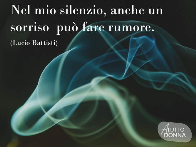Nel mio silenzio anche un sorriso può far rumore.(Lucio Battisti)