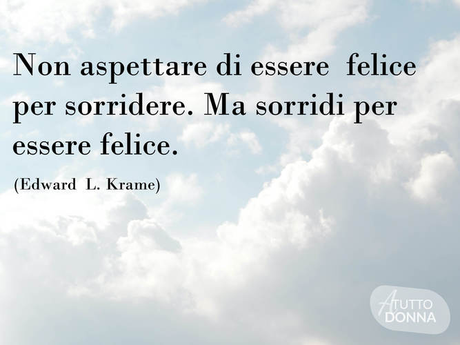 Non aspettare di essere felice per sorridere. Ma sorridi per essere felice.(Edward L. Krame)