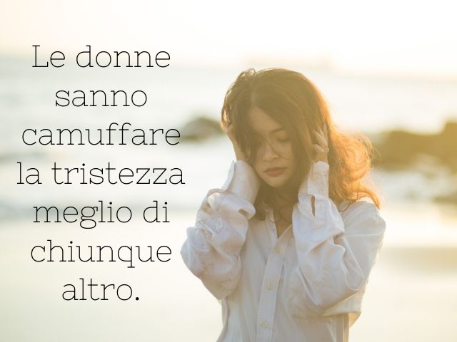 Le donne sanno camuffare la tristezza meglio di chiunque altro.
