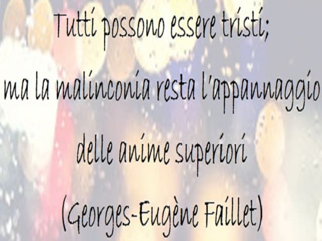 Tutti possono essere tristi; ma la malinconia resta l'appannaggio delle anime superiori. (Georges Eugéne Faillet)