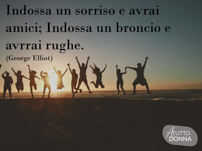 Indossa un sorriso e avrai amici; indossa un broncio e avrai le rughe. (George Eliot)