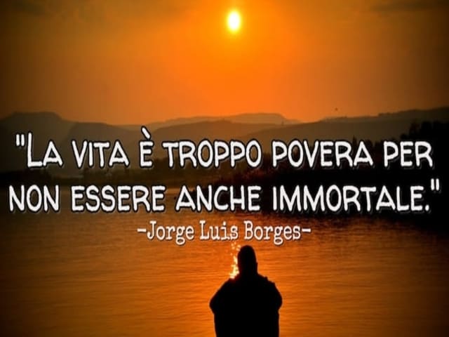 La vita è troppo povera per essere anche immortale.(Jorge Luis Borges)
