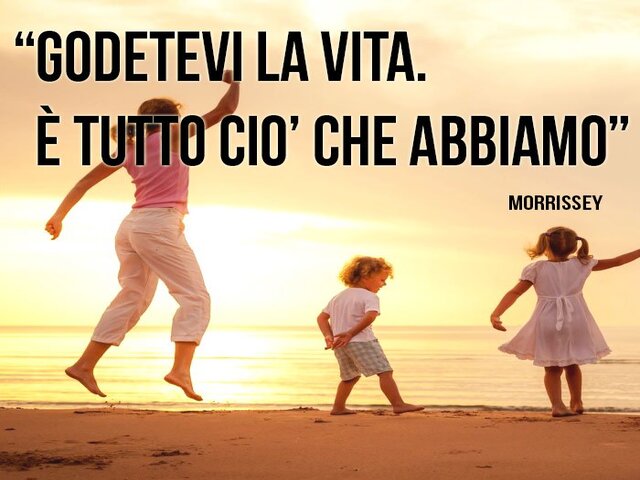 Godetevi la vita. È tutto ciò che abbiamo. (Morrissey)