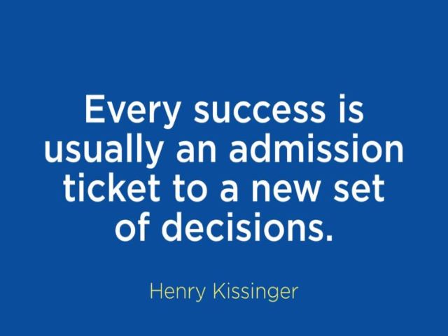 Every success is usually an admission ticket to a new set of decisions.(Henry Kissinger)(Ogni successo è solitamente un biglietto d'ingresso per una nuova serie di decisioni).