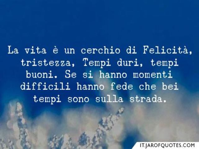 La vita è un cerchio di felicità, tristezza, tempi duri, tempi buoni. Se si hanno momenti difficili hanno fede che bei tempi sono sulla strada.