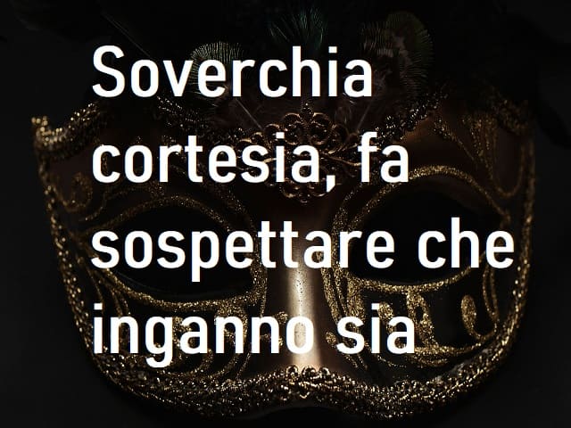 Soverchia cortesia, fa sospettare che inganno sia.