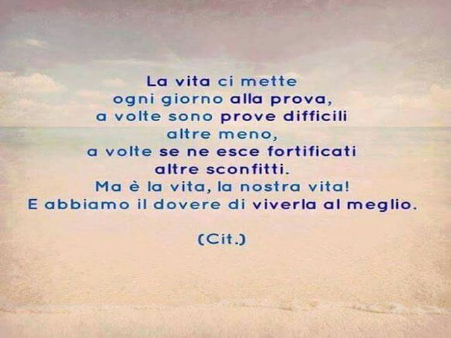 La vita ci mette ogni giorno alla prova, a volte sono prove difficile altre meno, a volte se ne esce fortificati, altre sconfitti. Ma è la vita, la nostra vita! E abbiamo il dovere di viverla al meglio. (Cit)