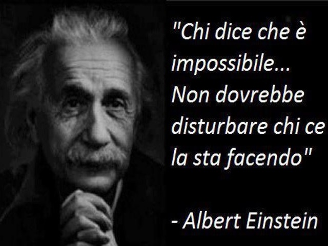 Chi dice che è impossibile...non dovrebbe disturbare chi ce la sta facendo. (Albert Einstein)