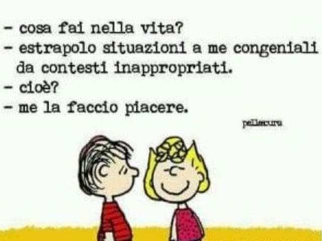 -Cosa fai nella vita?-Estrapolo situazioni a me congeniali da contesti inappropriati.-Cioè?-Me la faccio piacere.