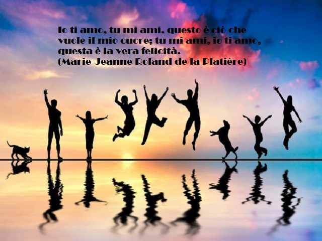Ti amo, tu mi ami, questo è ciò che vuole il mio cuore; tu mi ami, io ti amo questa è la vera felicità. (Marie-Jeanne Roland de la Platière)