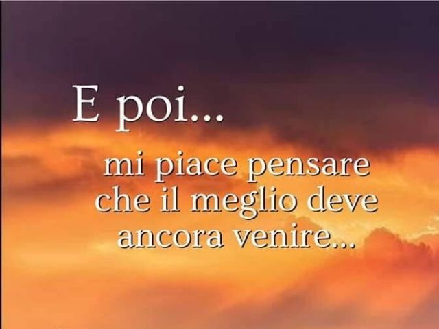 E poi...mi piace pensare che il meglio deve ancora venire...
