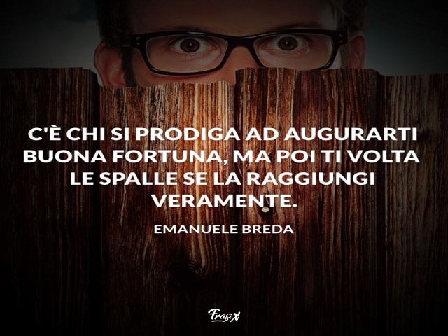C'è chi si prodiga ad augurarti buona fortuna, ma poi ti volta le spalle se la raggiungi veramente.(Emanuele Breda)