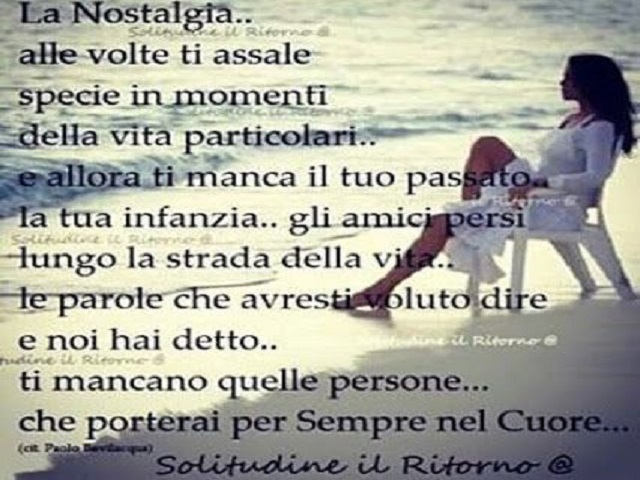 La nostalgia a volte ti assale specie nei momenti particolari. E allora ti manca il tuo passato, la tua infanzia, gli amici persi lungo la strada della vita, le parole che avresti voluto dire e non hai detto. Ti mancano quelle persone che porterai sempre 