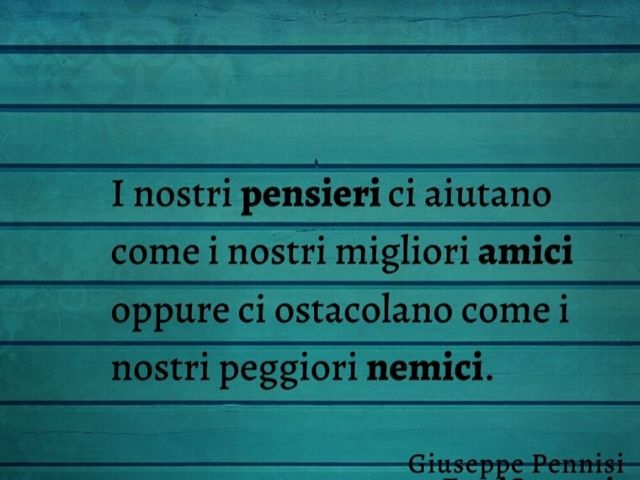 I nostri pensieri ci aiutano come i nostri migliori amici oppure ci ostacolano come i nostri peggiori nemici.(Giuseppe Pennisi)