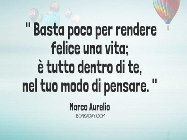 Basta poco per rendere felice una vita; è tutto dentro di te, nel tuo modo di pensare.(Marco Aurelio)