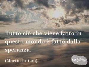 Tutto ciò che viene fatto in questo mondo è fatto dalla speranza.(Martin Lutero)