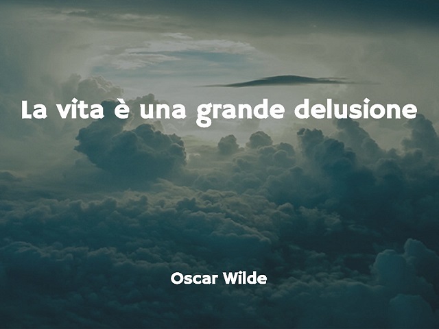 La vita è una grande delusione. (Oscar Wlde)