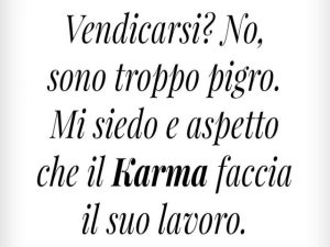 Vendicarsi? No, sono troppo pigro. Mi siedo e aspetto che il karma faccia il suo lavoro.