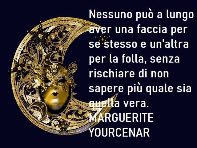 Nessuno può a lungo aver una faccia per se stesso e un'altra per la folla, senza rischiare di non sapere più quale sia quella vera. (Marguarite Yourcenar)