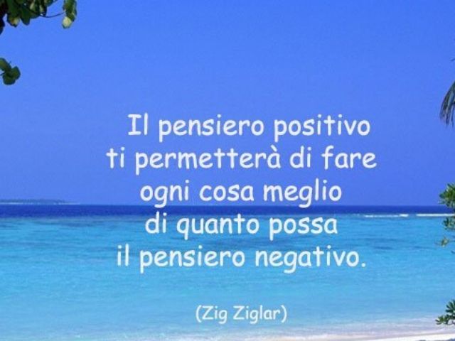 Il pensiero positivo ti permetterà di fare ogni cosa meglio di quanto possa il pensiero negativo(Zig Ziglar)