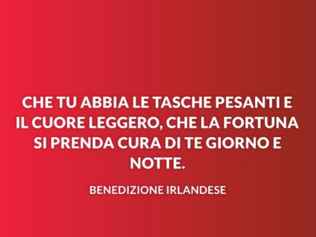 Che tu abbia le tasche pesanti e il cuore leggero. Che la fortuna si prenda cura di te giorno e notte(Benedizione irlandese)