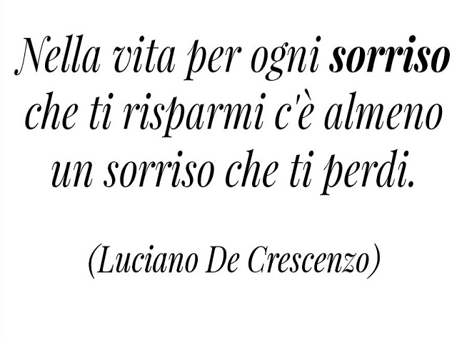 Nella vita per ogni sorriso che ti risparmi c'è almeno un sorriso che ti perdi.(Luciano De Crescenzo)