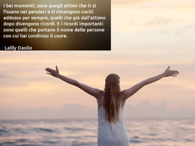 I bei momenti, sono quegli attimi che ti si fissano nei pensieri e ti rimangono cuciti addosso per sempre, quelli che già dall'attimo dopo divengono ricordi. E i ricordi importanti sono quelli che portano il nome delle persone con cui hai diviso il cuore.
