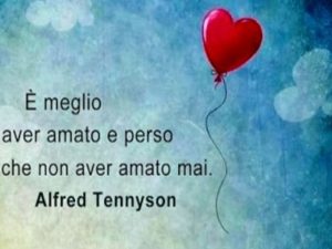 È meglio aver amato e perso che non aver mai amato.(Alfred Tennyson)
