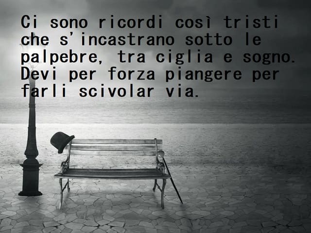 Ci sono ricordi così tristi che s'incastrano sotto le palpebre, tra ciglia e sogno. Devi per forza piangere per farli scivolar via.