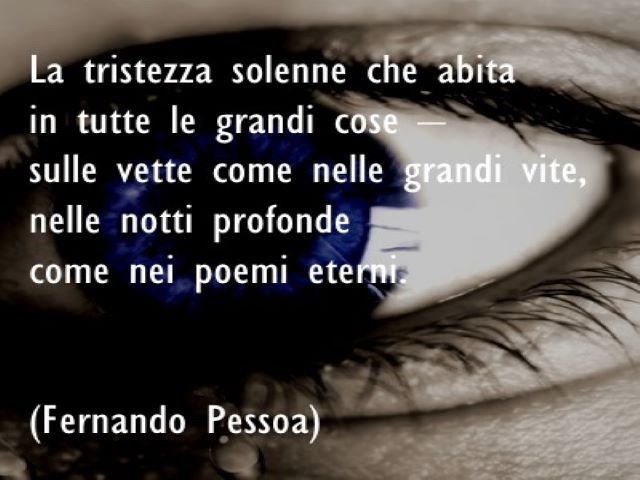 La tristezza solenne che abita in tutte le grandi cose -sulle vette come nelle grandi vite,nelle notti profondecome nei poemi eterni.(Fernando Pessoa)