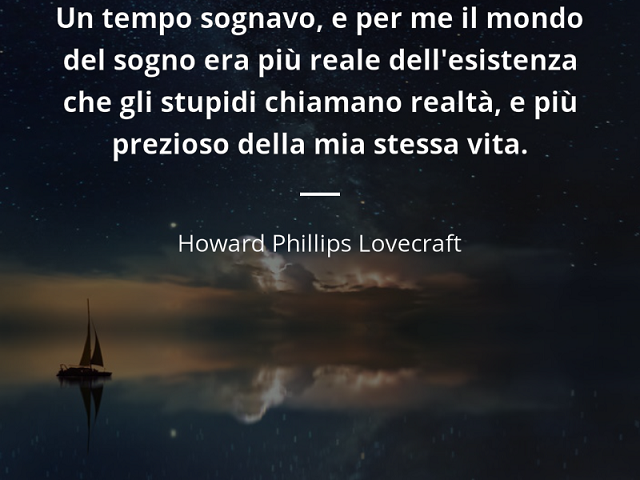 Un tempo sognavo, e per me il mondo del sogno era più reale dell'esistenza che gli stupidi chiamano realtà, e più prezioso della mia stessa vita. (Howard Phillips Lovecraft)