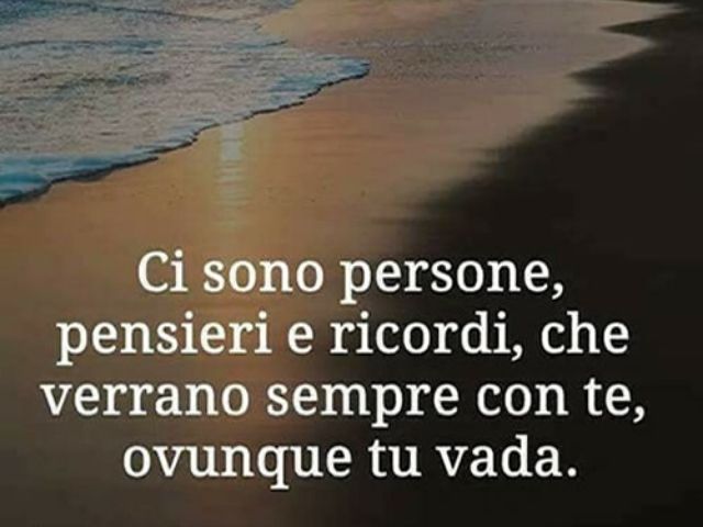 Ci sono persone, pensieri e ricordi, che verranno sempre con te, ovunque tu vada.