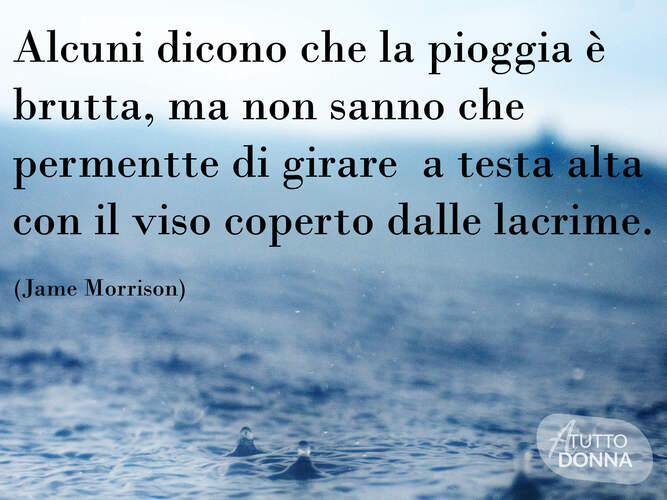 Alcuni dicono che la pioggia è brutta, ma non sanno che permette di girare a testa alta con il viso coperto dalle lacrime. (Jim Morrison)