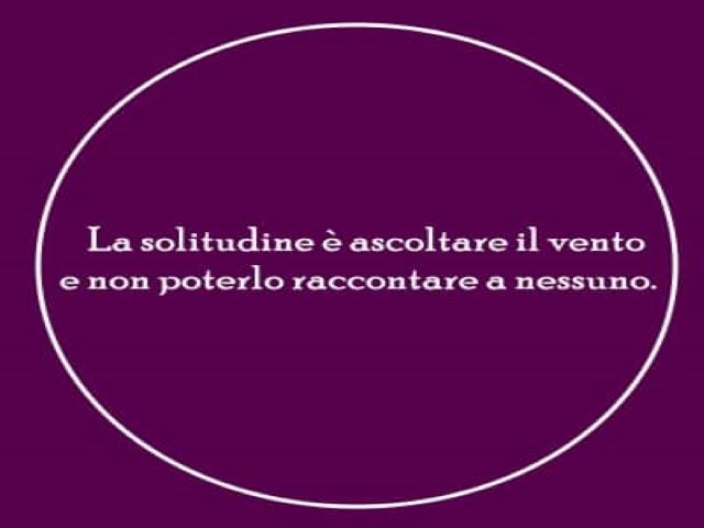 La solitudine è ascoltare il vento e non poterlo raccontare a nessuno.