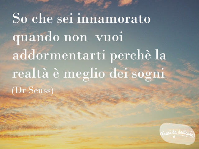 Sai che sei innamorato quando non vuoi addormentarti, perché la realtà è migliore dei tuoi sogni. (Dr. Seuss)