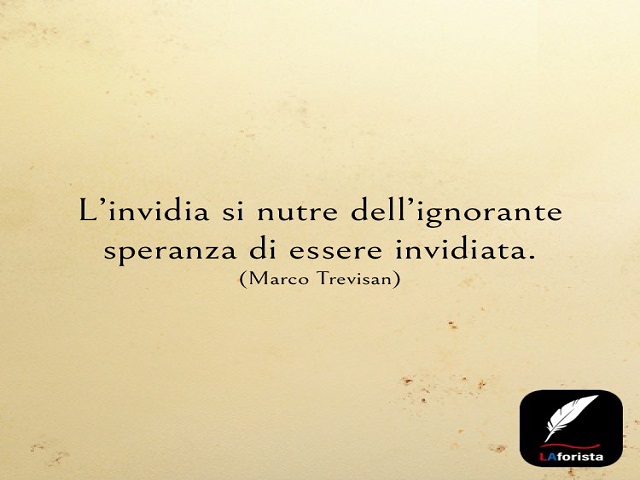 L'invidia si nutre dell'ignorante speranza di essere invidiata.(Marco Trevisan)