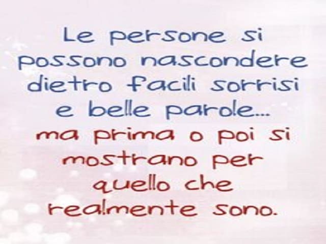Le persone si possono nascondere dietro facili sorrisi e belle parole... ma prima o poi si mostrano per quello che realmente sono.