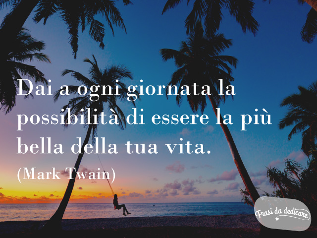 Dai a ogni giornata la possibilità di essere la più bella della tua vita. (Mark Twain)
