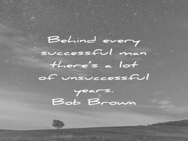 Behind every successful man there's a lot of unsuccessful years.(Bob Brown)(Dietro a ogni uomo di successo ci sono anni di insuccessi).
