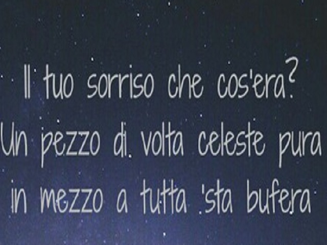 Il tuo sorriso che cos'era? Un pezzo di volta celeste pura in mezzo a tutta 'sta bufera.