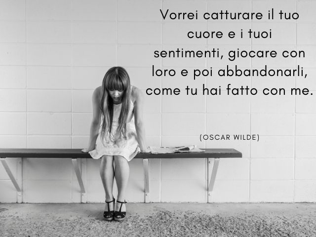 Vorrei catturare il tuo cuore e i tuoi sentimenti, giocare con loro e poi abbandonarli, come tu hai fatto con me. (Oscar Wilde)