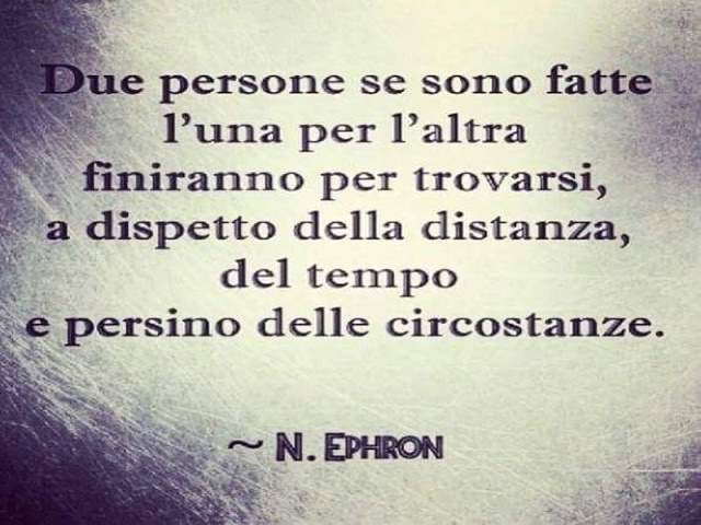 Due persone se sono fatte l'una per l'altra finiranno per trovarsi, a dispetto della distanza, del tempo e persino della circostanza.(N. Ephron)
