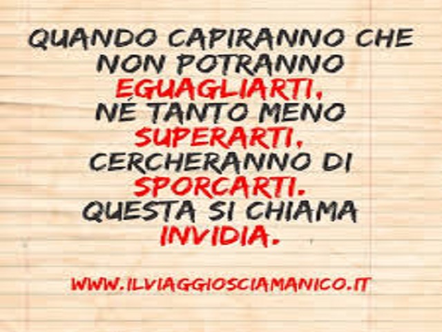 Quando capiranno che non potranno eguagliarti, né tanto meno superarti, cercheranno di sporcarti. Questa si chiama invidia.
