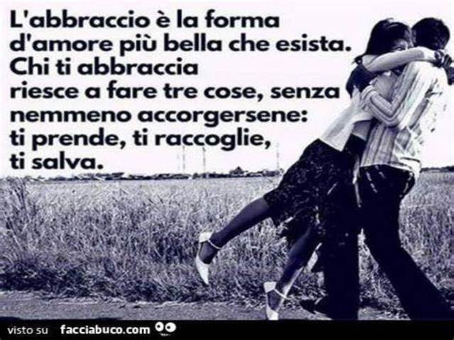 L'abbraccio è la forma d'amore più bella che esista. Chi ti abbraccia riesce a fare tre cose, senza nemmeno accorgersene: ti prende, ti raccoglie, ti salva.