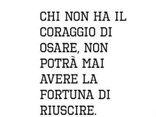 Chi non ha il coraggio di osare, non potrà mai avere la fortuna di riuscire