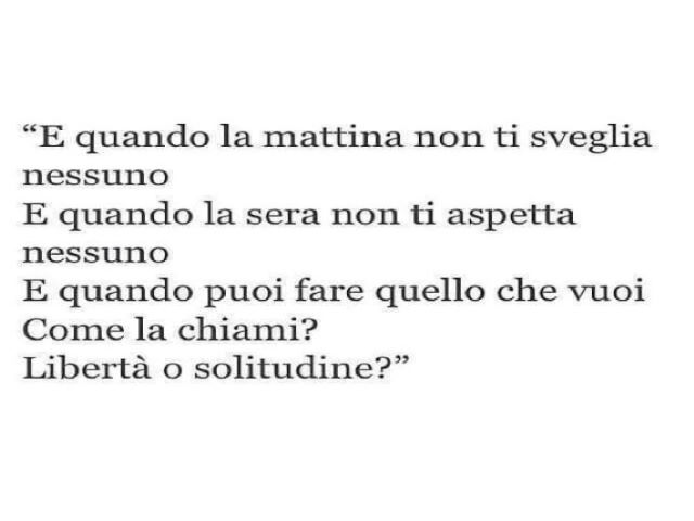 E quando la mattina non ti sveglia nessuno. E quando la sera non ti aspetta nessuno. Quando puoi fare quello che vuoi, come la chiami? Libertà o solitudine?