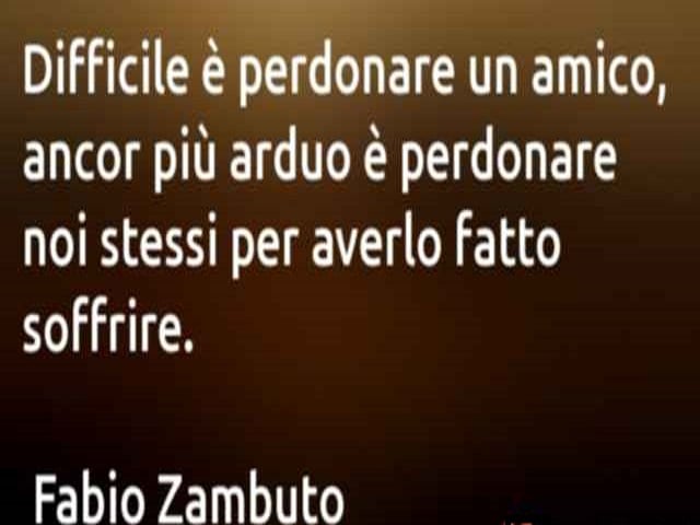 Difficile è perdonare un amico, ancor più arduo è perdonare noi stessi per averlo fatto soffrire.(Fabio Zambuto)