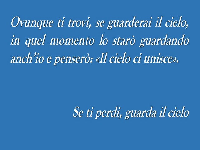 Ovunque ti trovi, se guarderai il cielo, in quel momento lo starò guardando anch'io e penserò: "Il cielo ci unisce". SE ti perdi, guarda il cielo.