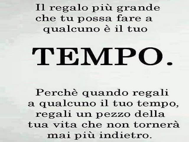 Il regalo più grande che tu possa fare a qualcuno è il tuo tempo. Perché quando regali a qualcuno il tuo tempo regali un pezzo della tua vita che non tornerà più indietro.