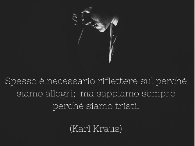 Spesso è necessario riflettere sul perché siamo allegri; ma sappiamo sempre perché siamo tristi.(Karl Kraus)